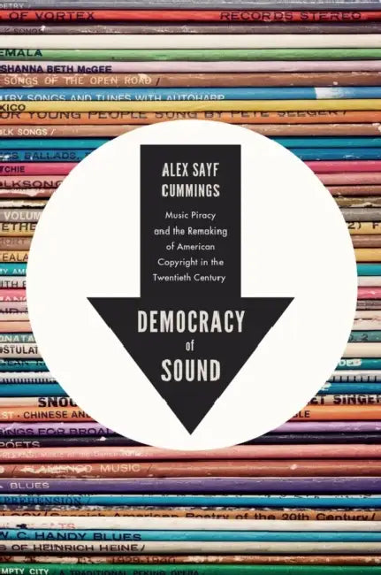Democracy of Sound: Music Piracy and the Remaking of American Copyright in the Twentieth Century by Alex Sayf Cummings