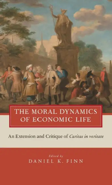 The Moral Dynamics of Economic Life: An Extension and Critique of Caritas in Veritate by Daniel K. Finn