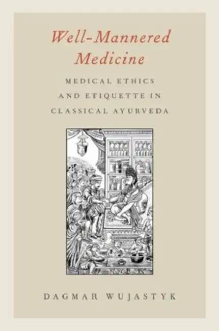 Well-Mannered Medicine: Medical Ethics and Etiquette in Classical Ayurveda by Dagmar Wujastyk