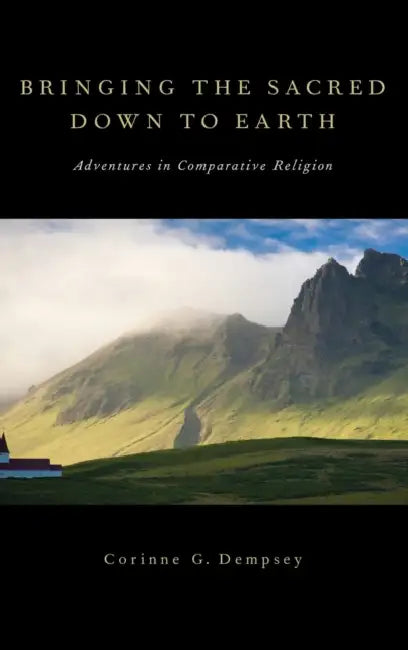 Bringing the Sacred Down to Earth: Adventures in Comparative Religion by Corinne G. Dempsey