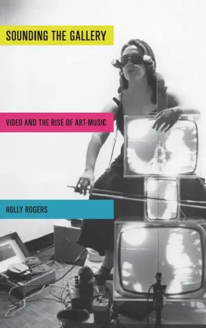 Sounding the Gallery: Video and the Rise of Art-Music by Holly Rogers