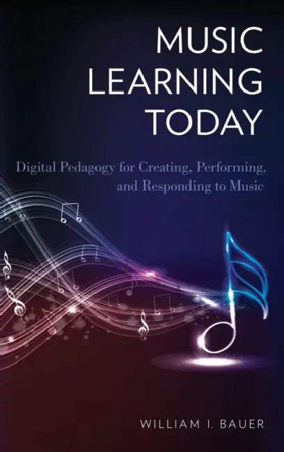 Music Learning Today: Digital Pedagogy for Creating, Performing, and Responding to Music by William I. Bauer