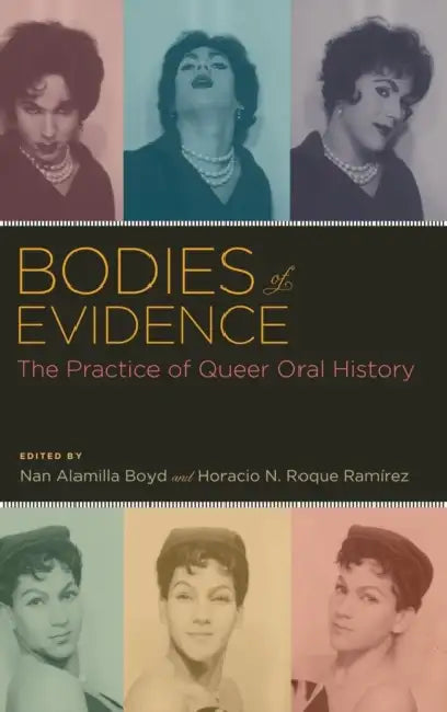 Bodies of Evidence: The Practice of Queer Oral History by Nan Alamilla Boyd, Horacio N. Roque Ramirez