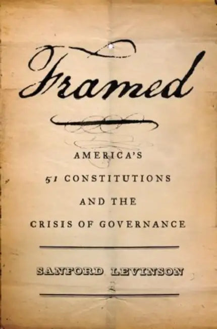 Framed: America's Fifty-One Constitutions and the Crisis of Governance by Sanford Levinson