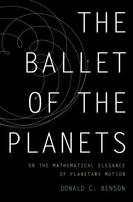 Ballet of the Planets: On the Mathematical Elegance of Planetary Motion by Donald C. Benson