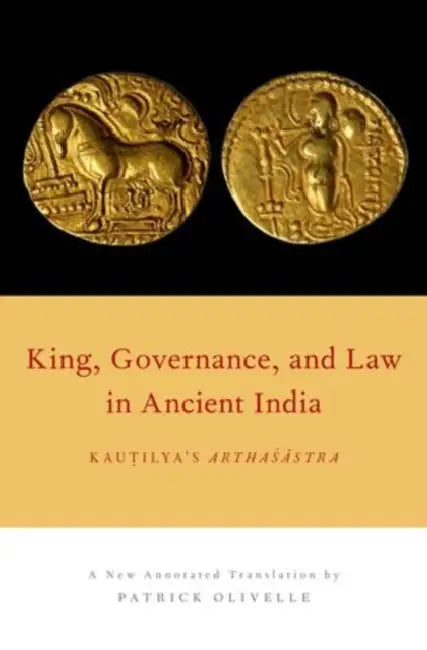 King, Governance, and Law in Ancient India: Kautilya's Arthasastra by Patrick Olivelle