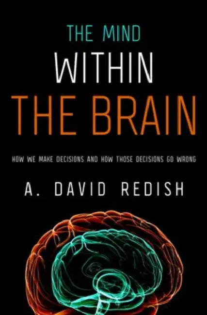 Mind Within the Brain: How We Make Decisions and How Those Decisions Go Wrong by A. David Redish