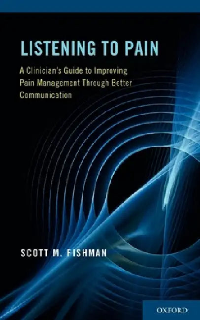 Listening to Pain: A Clinician's Guide to Improving Pain Management Through Better Communication by Scott Fishman