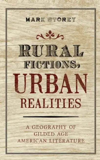 Rural Fictions, Urban Realities: A Geography of Gilded Age American Literature by Mark Storey