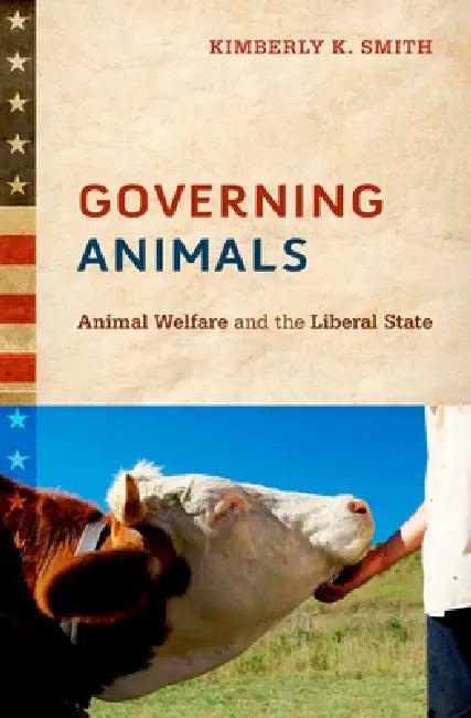Governing Animals: Animal Welfare and the Liberal State by Kimberly K. Smith