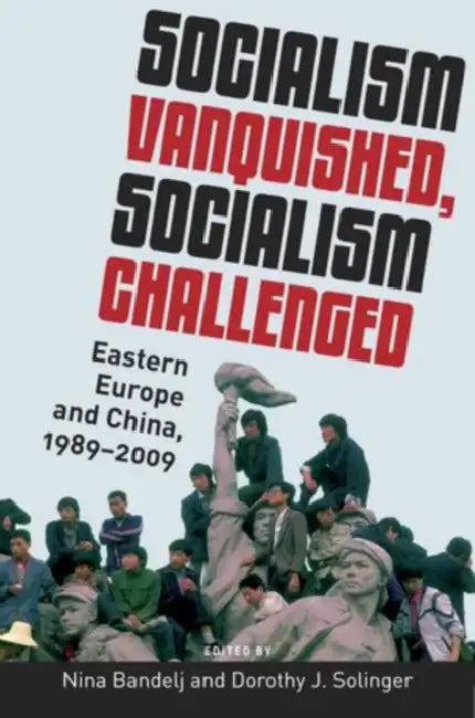 Socialism Vanquished, Socialism Challenged: Eastern Europe and China, 1989-2009 by Nina Bandelj, Dorothy J. Solinger