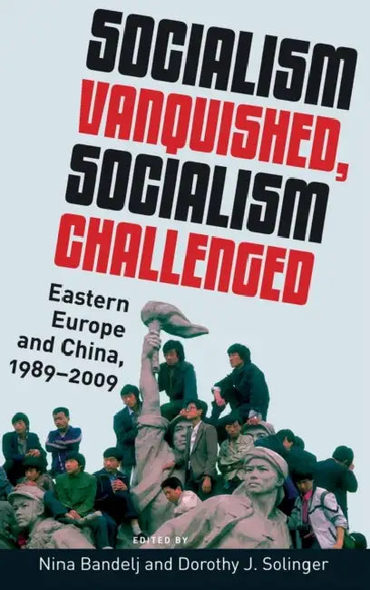 Socialism Vanquished, Socialism Challenged: Eastern Europe and China, 1989-2009 by Nina Bandelj, Dorothy J. Solinger