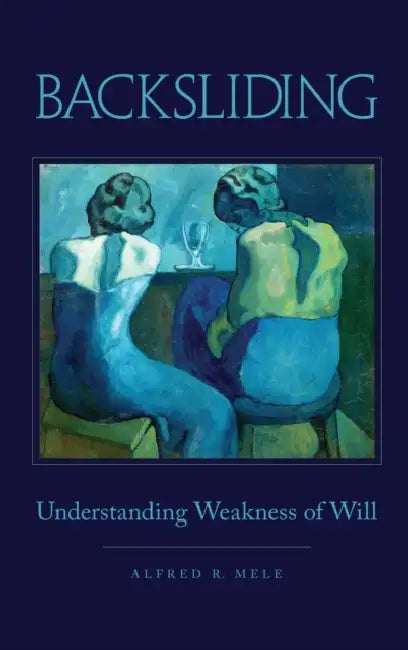 Backsliding: Understanding Weakness of Will by Alfred R. Mele