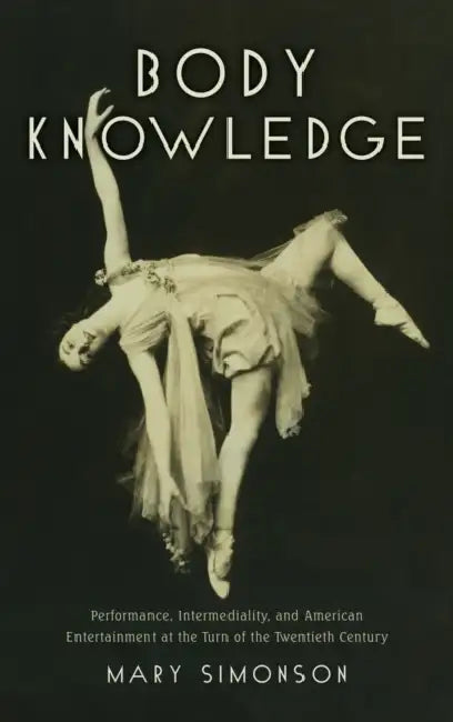 Body Knowledge: Performance, Intermediality, and American Entertainment at the Turn of the Twentieth Century by Mary Simonson