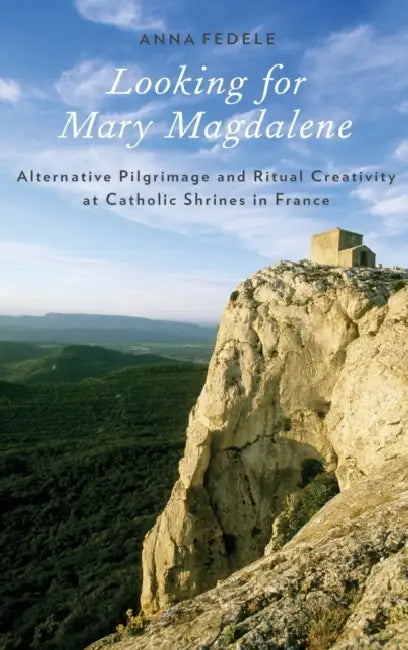 Looking for Mary Magdalene: Alternative Pilgrimage and Ritual Creativity at Catholic Shrines in France by Anna Fedele