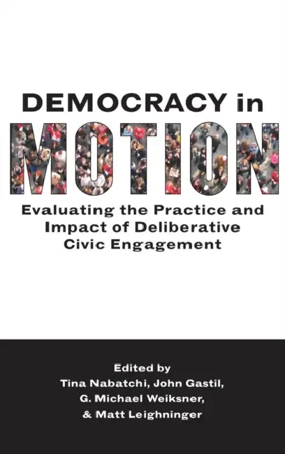Democracy in Motion: Evaluating the Practice and Impact of Deliberative Civic Engagement by Tina Nabatchi, John Gastil, Matt Leighninger