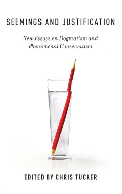 Seemings and Justification: New Essays on Dogmatism and Phenomenal Conservatism by Chris Tucker