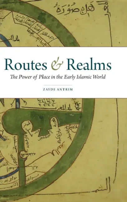 Routes and Realms: The Power of Place in the Early Islamic World by Zayde Antrim