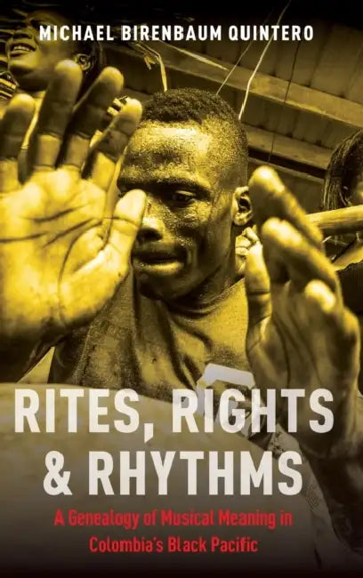 Rites, Rights and Rhythms: A Genealogy of Musical Meaning in Colombia's Black Pacific by Michael Birenbaum-Quintero