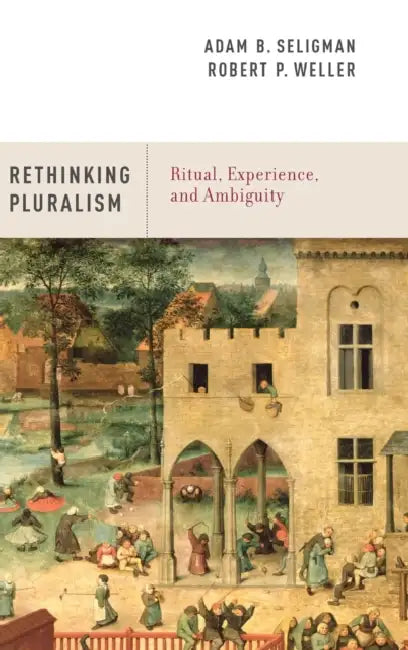 Rethinking Pluralism: Ritual, Experience, and Ambiguity by Adam B. Seligman, Robert P. Weller