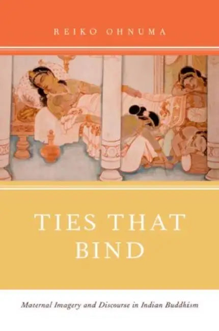 Ties That Bind: Maternal Imagery and Discourse in Indian Buddhism by Reiko Ohnuma