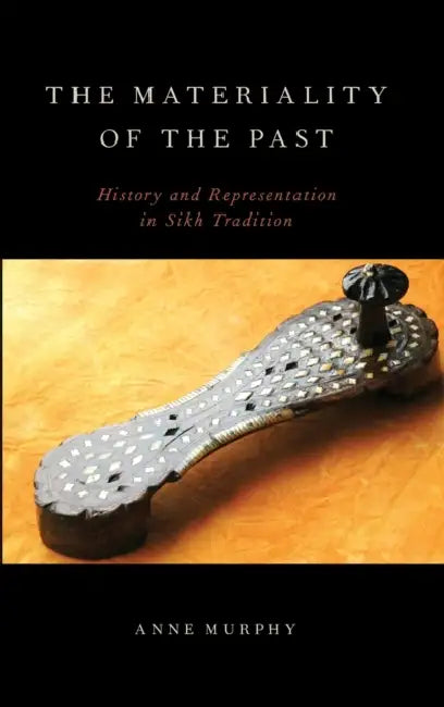 The Materiality of the Past: History and Representation in Sikh Tradition by Anne Murphy