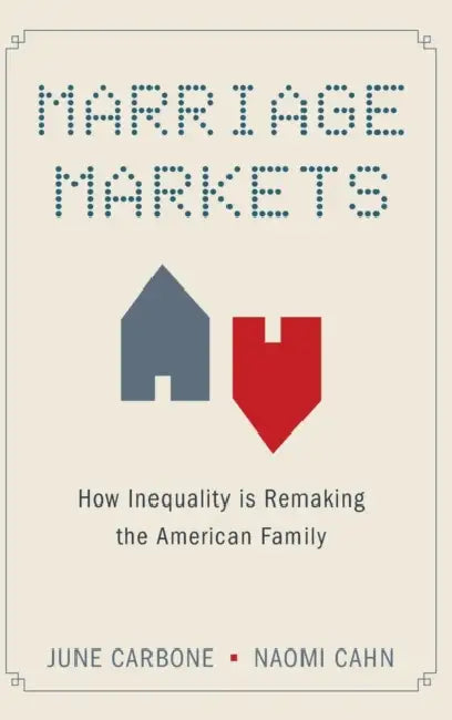 Marriage Markets: How Inequality Is Remaking the American Family by June Carbone, Naomi Cahn