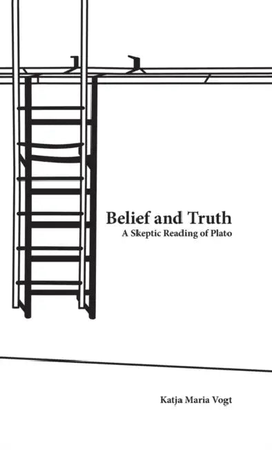Belief and Truth: A Skeptic Reading of Plato by Katja Maria Vogt
