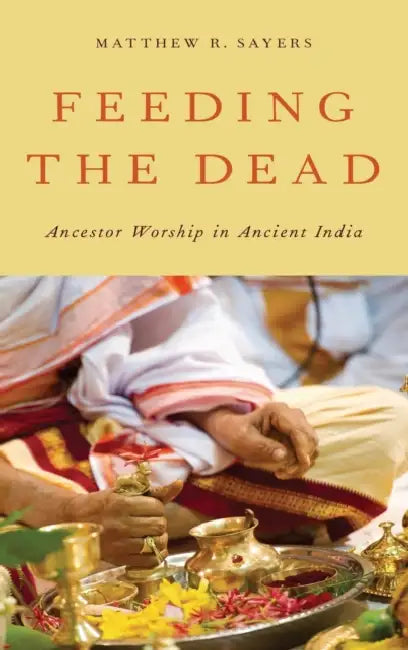 Feeding the Dead: Ancestor Worship in Ancient India by Matthew R. Sayers