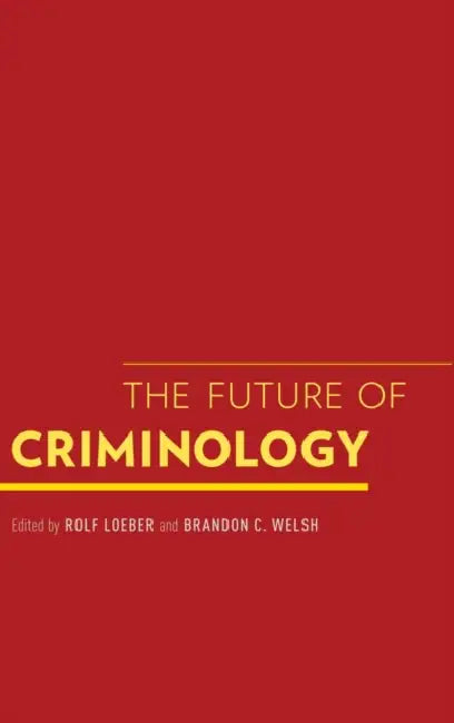 The Future of Criminology by Rolf Loeber, Brandon C. Welsh