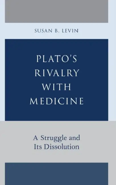 Plato's Rivalry with Medicine: A Struggle and Its Dissolution by Susan B. Levin
