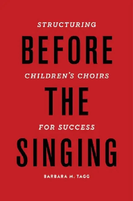 Before the Singing: Structuring Children's Choirs for Success by Barbara Tagg