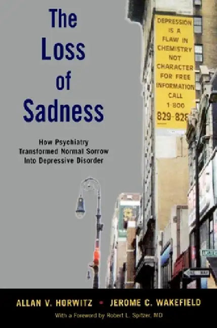 The Loss of Sadness: How Psychiatry Transformed Normal Sorrow Into Depressive Disorder by Allan V. Prof Horwitz, Jerome C. Dsw Wakefield