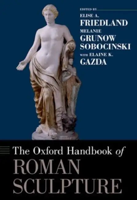 The Oxford Handbook of Roman Sculpture by Elise A. Friedland, Melanie Grunow Sobocinski, Elaine K. Gazda