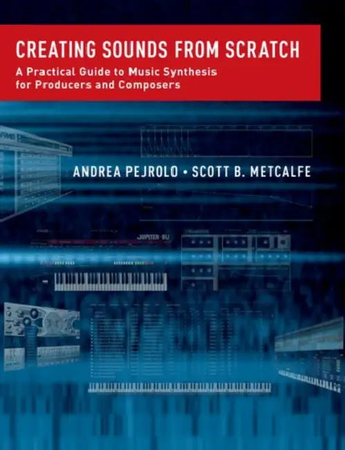 Creating Sounds from Scratch: A Practical Guide to Music Synthesis for Producers and Composers by Andrea Pejrolo, Scott B. Metcalfe