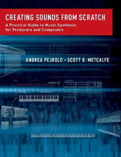 Creating Sounds from Scratch: A Practical Guide to Music Synthesis for Producers and Composers by Andrea (Chair, Contemporary Writing and Production, Chair, Contemporary Writing and Production, Berklee College of Music) Pejrolo