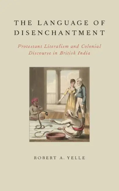 The Language of Disenchantment: Protestant Literalism and Colonial Discourse in British India by Robert A. Yelle