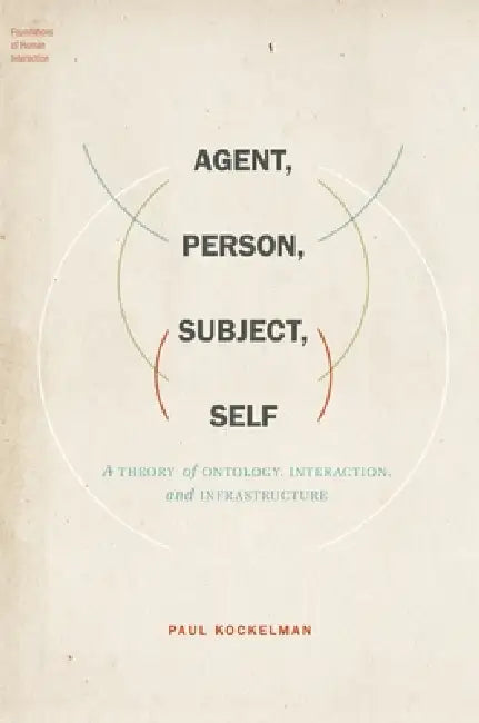 Agent, Person, Subject, Self: A Theory of Ontology, Interaction, and Infrastructure by Paul Kockelman