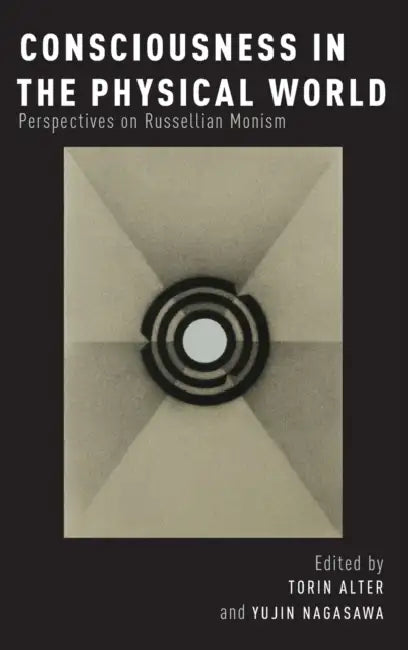 Consciousness in the Physical World: Perspectives on Russellian Monism by Torin Alter, Yujin Nagasawa