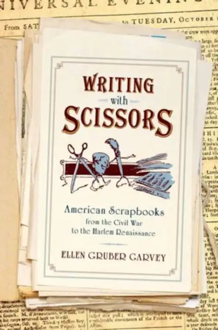 Writing with Scissors: American Scrapbooks from the Civil War to the Harlem Renaissance by Ellen Gruber Garvey
