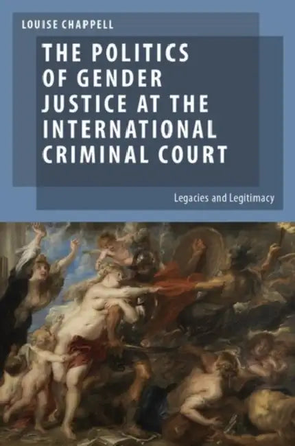 The Politics of Gender Justice at the International Criminal Court: Legacies and Legitimacy by Louise Chappell