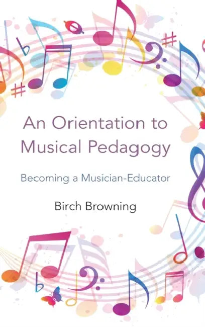An Orientation to Musical Pedagogy: Becoming a Musician-Educator by Birch P. Browning