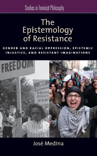 The Epistemology of Resistance: Gender and Racial Oppression, Epistemic Injustice, and Resistant Imaginations by Jose Medina