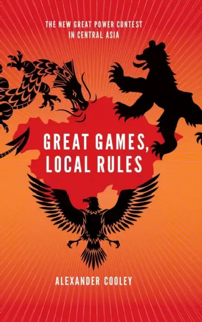 Great Games, Local Rules: The New Great Power Contest in Central Asia by Alexander Cooley