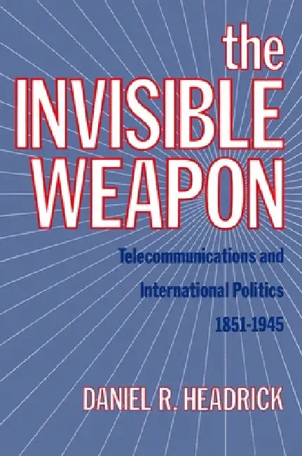 The Invisible Weapon: Telecommunications and International Politics, 1851-1945 by Daniel R. Headrick