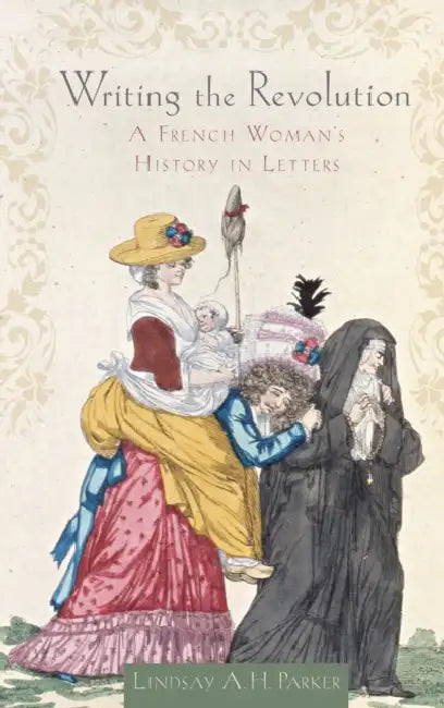 Writing the Revolution: A French Woman's History in Letters by Lindsay A. H. Parker