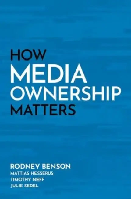 How Media Ownership Matters by Rodney Benson, Mattias Hessérus, Timothy Neff