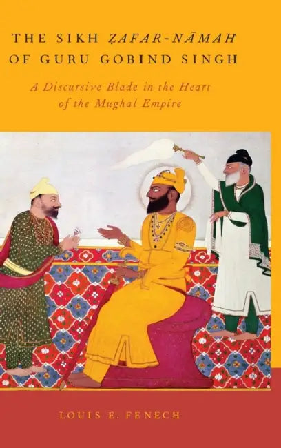 The Sikh Zafar-Namah of Guru Gobind Singh: A Discursive Blade in the Heart of the Mughal Empire by Louis E. Fenech