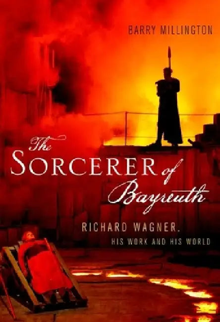The Sorcerer of Bayreuth: Richard Wagner, His Work and His World by Barry Millington