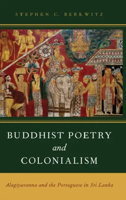 Buddhist Poetry and Colonialism: Alagiyavanna and the Portuguese in Sri Lanka by Stephen C. Berkwitz
